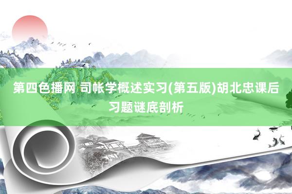 第四色播网 司帐学概述实习(第五版)胡北忠课后习题谜底剖析