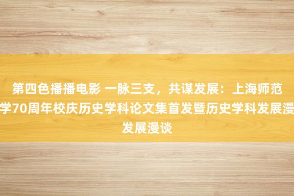 第四色播播电影 一脉三支，共谋发展：上海师范大学70周年校庆历史学科论文集首发暨历史学科发展漫谈