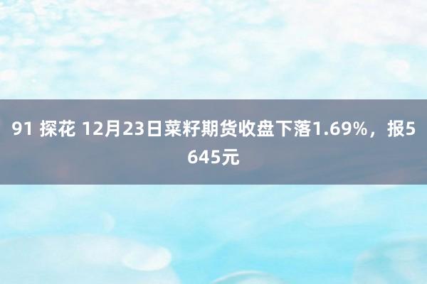 91 探花 12月23日菜籽期货收盘下落1.69%，报5645元