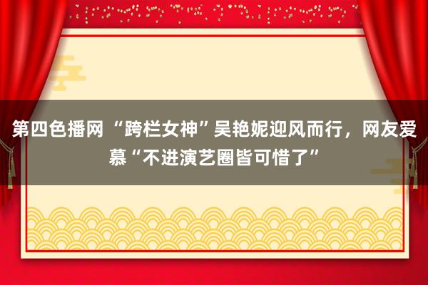 第四色播网 “跨栏女神”吴艳妮迎风而行，网友爱慕“不进演艺圈皆可惜了”