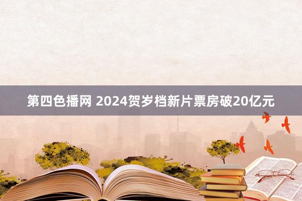 第四色播网 2024贺岁档新片票房破20亿元