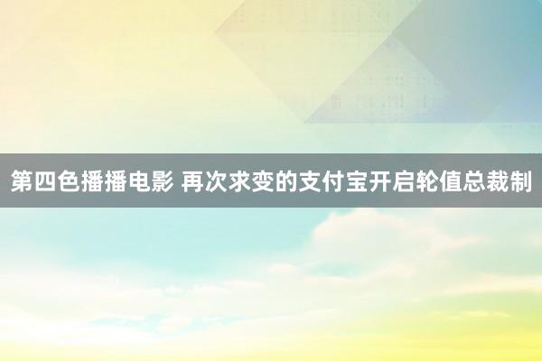 第四色播播电影 再次求变的支付宝开启轮值总裁制