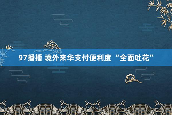 97播播 境外来华支付便利度 “全面吐花”