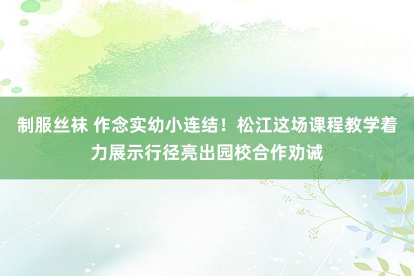 制服丝袜 作念实幼小连结！松江这场课程教学着力展示行径亮出园校合作劝诫