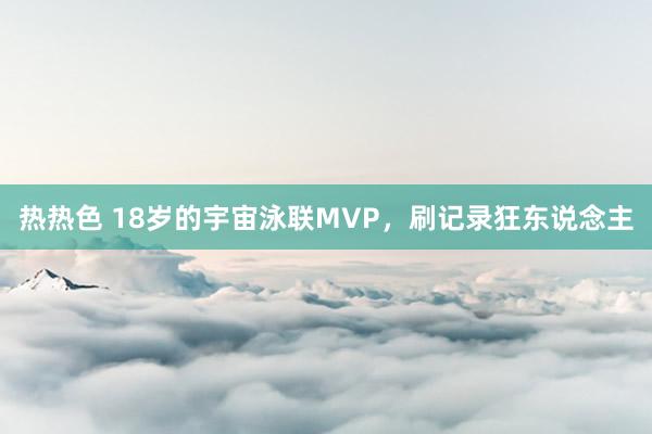 热热色 18岁的宇宙泳联MVP，刷记录狂东说念主