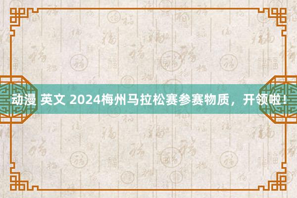 动漫 英文 2024梅州马拉松赛参赛物质，开领啦！