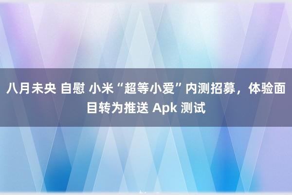 八月未央 自慰 小米“超等小爱”内测招募，体验面目转为推送 Apk 测试