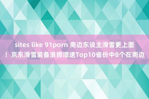 sites like 91porn 南边东谈主滑雪更上面！京东滑雪装备浪掷增速Top10省份中8个在南边