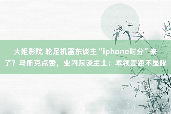 大姐影院 轮足机器东谈主“iphone时分”来了？马斯克点赞，业内东谈主士：本领差距不显耀