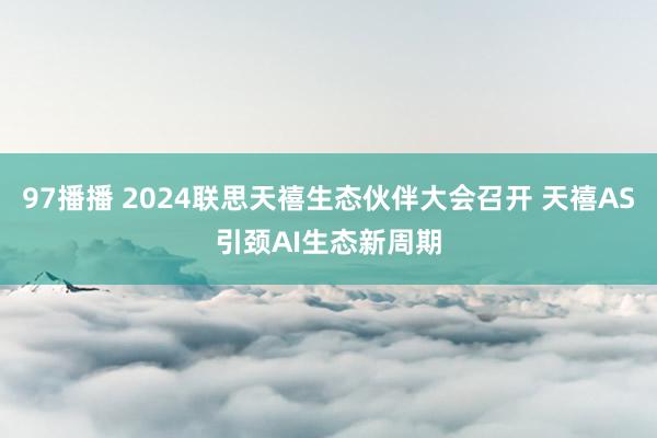 97播播 2024联思天禧生态伙伴大会召开 天禧AS引颈AI生态新周期