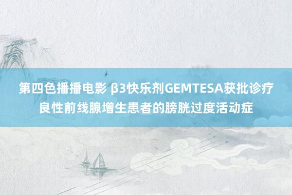 第四色播播电影 β3快乐剂GEMTESA获批诊疗良性前线腺增生患者的膀胱过度活动症