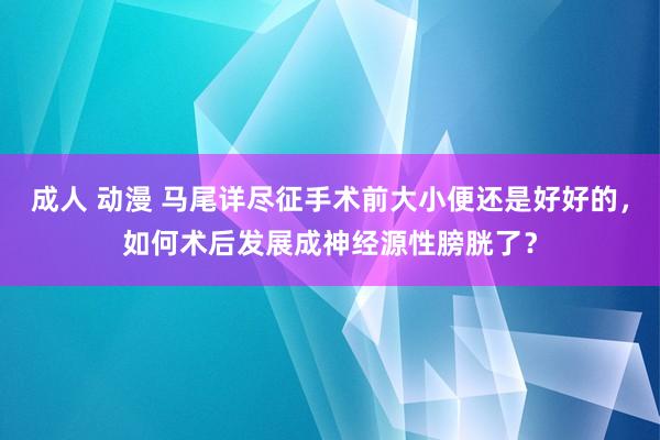 成人 动漫 马尾详尽征手术前大小便还是好好的，如何术后发展成神经源性膀胱了？