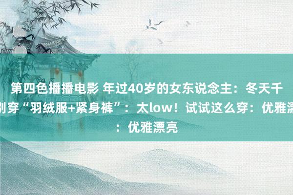 第四色播播电影 年过40岁的女东说念主：冬天千万别穿“羽绒服+紧身裤”：太low！试试这么穿：优雅漂亮