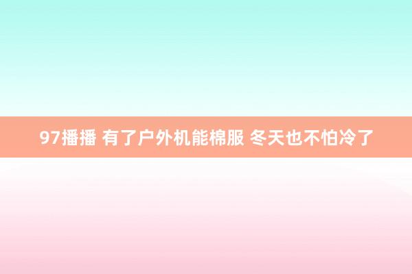 97播播 有了户外机能棉服 冬天也不怕冷了