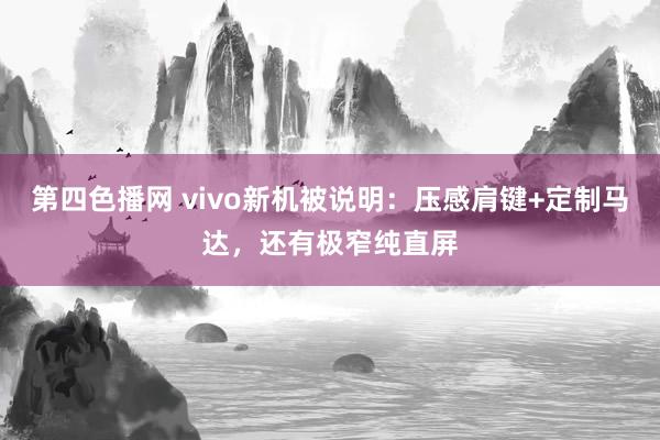 第四色播网 vivo新机被说明：压感肩键+定制马达，还有极窄纯直屏