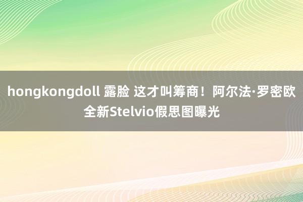 hongkongdoll 露脸 这才叫筹商！阿尔法·罗密欧全新Stelvio假思图曝光