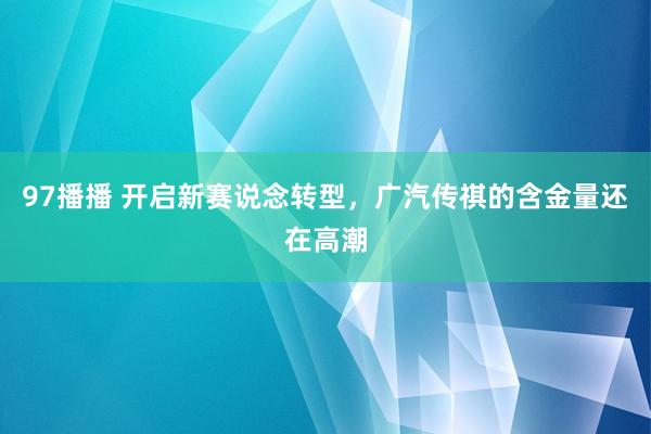 97播播 开启新赛说念转型，广汽传祺的含金量还在高潮