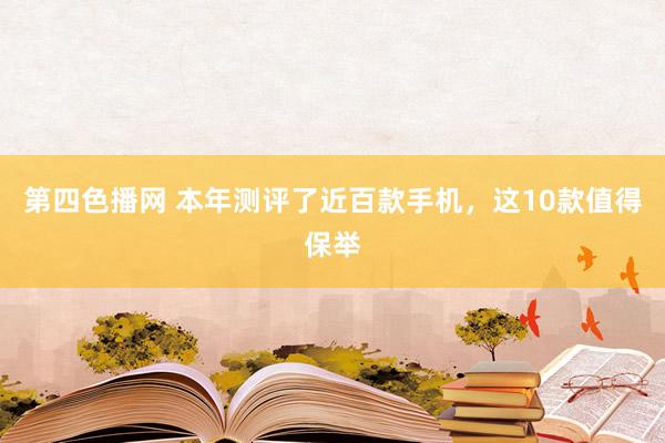 第四色播网 本年测评了近百款手机，这10款值得保举