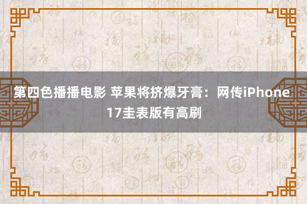 第四色播播电影 苹果将挤爆牙膏：网传iPhone 17圭表版有高刷