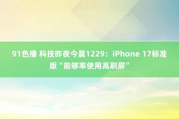 91色播 科技昨夜今晨1229：iPhone 17标准版“能够率使用高刷屏”