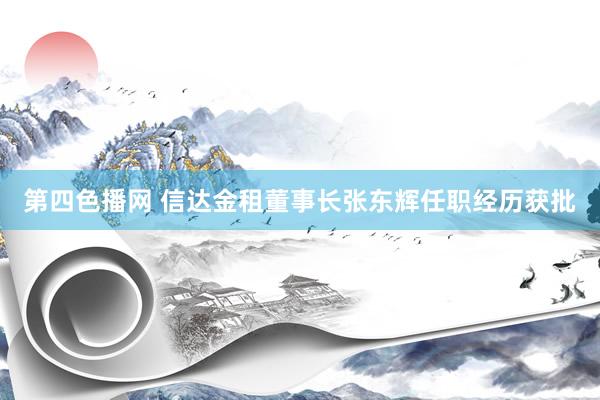 第四色播网 信达金租董事长张东辉任职经历获批