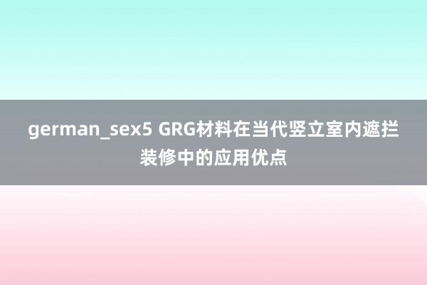 german_sex5 GRG材料在当代竖立室内遮拦装修中的应用优点