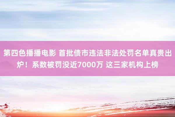 第四色播播电影 首批债市违法非法处罚名单真贵出炉！系数被罚没近7000万 这三家机构上榜