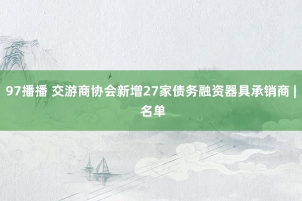 97播播 交游商协会新增27家债务融资器具承销商 | 名单