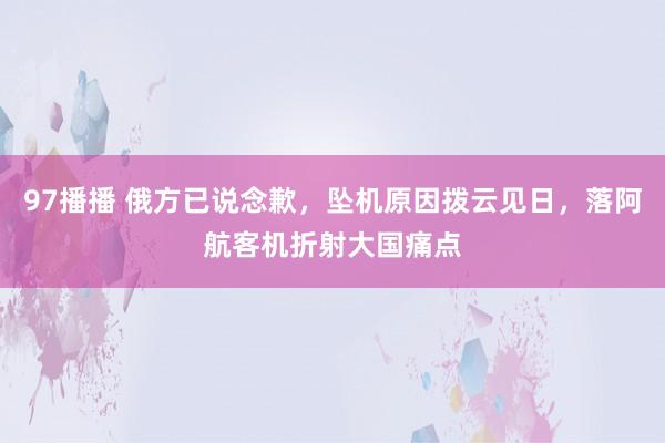 97播播 俄方已说念歉，坠机原因拨云见日，落阿航客机折射大国痛点