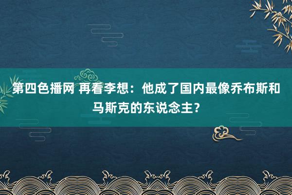 第四色播网 再看李想：他成了国内最像乔布斯和马斯克的东说念主？