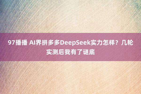 97播播 AI界拼多多DeepSeek实力怎样？几轮实测后我有了谜底