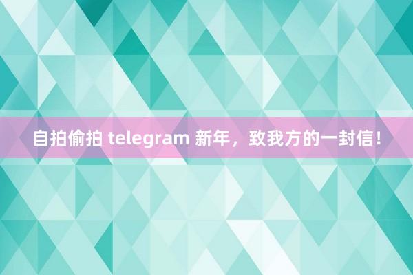 自拍偷拍 telegram 新年，致我方的一封信！