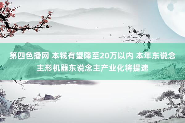 第四色播网 本钱有望降至20万以内 本年东说念主形机器东说念主产业化将提速