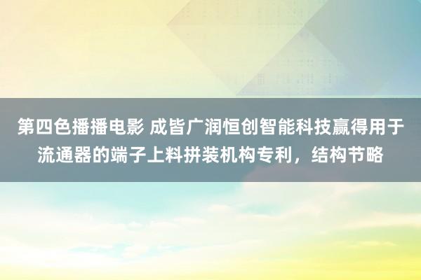 第四色播播电影 成皆广润恒创智能科技赢得用于流通器的端子上料拼装机构专利，结构节略