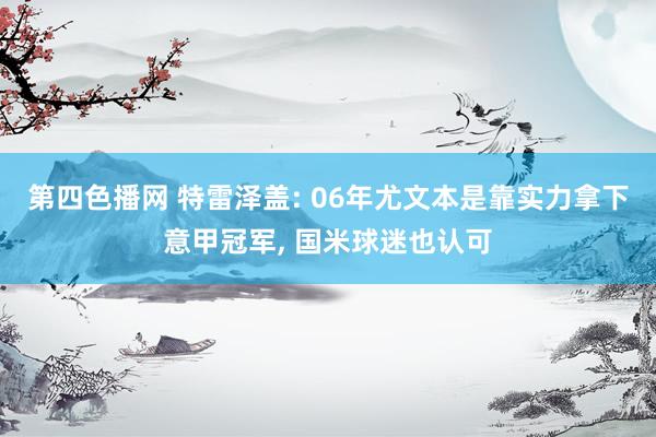 第四色播网 特雷泽盖: 06年尤文本是靠实力拿下意甲冠军， 国米球迷也认可