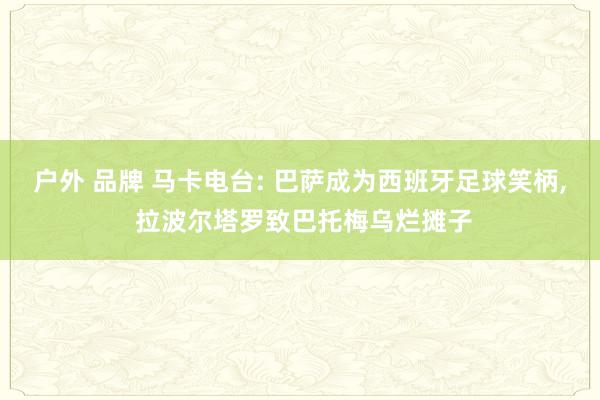 户外 品牌 马卡电台: 巴萨成为西班牙足球笑柄， 拉波尔塔罗致巴托梅乌烂摊子