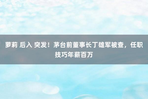 萝莉 后入 突发！茅台前董事长丁雄军被查，任职技巧年薪百万