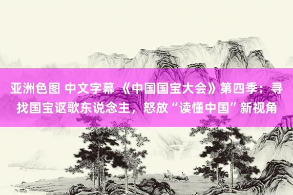 亚洲色图 中文字幕 《中国国宝大会》第四季：寻找国宝讴歌东说念主，怒放“读懂中国”新视角