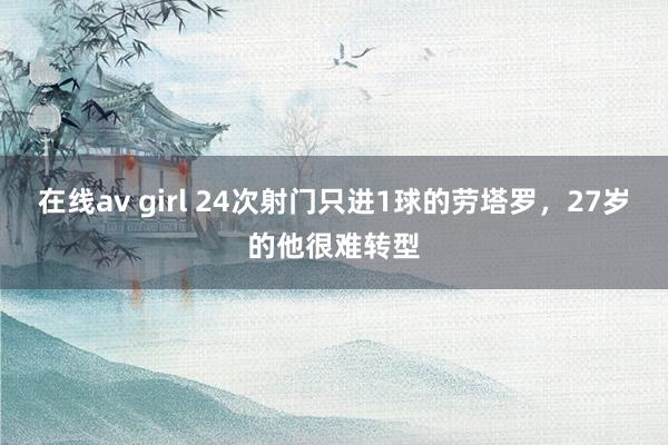 在线av girl 24次射门只进1球的劳塔罗，27岁的他很难转型