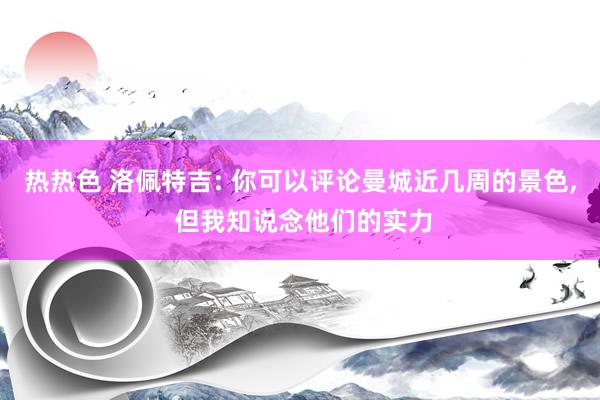 热热色 洛佩特吉: 你可以评论曼城近几周的景色， 但我知说念他们的实力