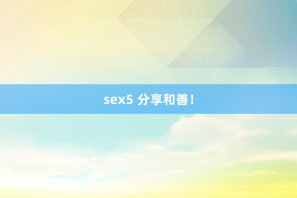 sex5 分享和善！