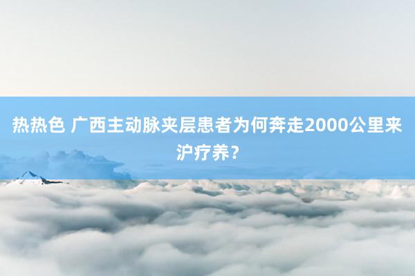 热热色 广西主动脉夹层患者为何奔走2000公里来沪疗养？