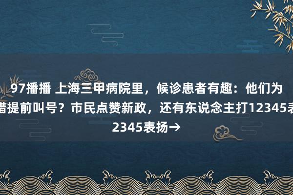 97播播 上海三甲病院里，候诊患者有趣：他们为何不错提前叫号？市民点赞新政，还有东说念主打12345表扬→