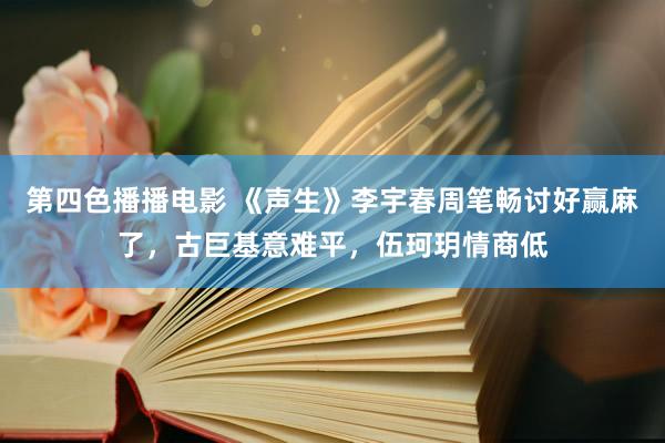 第四色播播电影 《声生》李宇春周笔畅讨好赢麻了，古巨基意难平，伍珂玥情商低