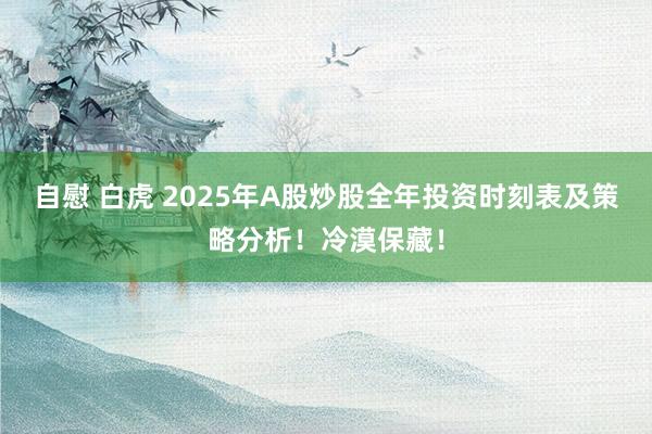 自慰 白虎 2025年A股炒股全年投资时刻表及策略分析！冷漠保藏！