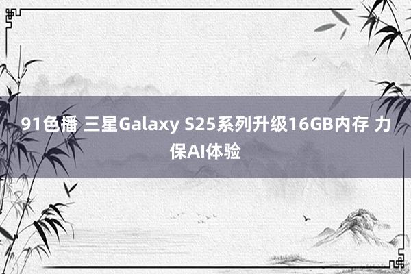 91色播 三星Galaxy S25系列升级16GB内存 力保AI体验