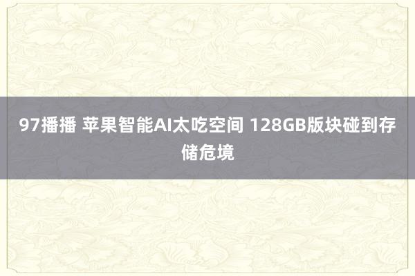 97播播 苹果智能AI太吃空间 128GB版块碰到存储危境