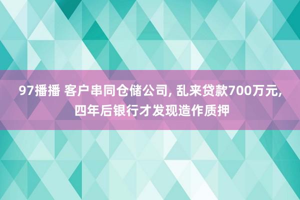 97播播 客户串同仓储公司， 乱来贷款700万元， 四年后银行才发现造作质押