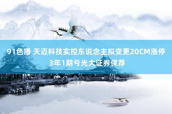 91色播 天迈科技实控东说念主拟变更20CM涨停 3年1期亏光大证券保荐