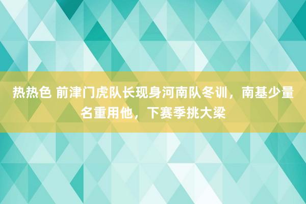 热热色 前津门虎队长现身河南队冬训，南基少量名重用他，下赛季挑大梁